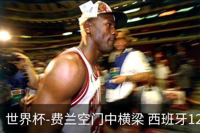 世界杯-费兰空门中横梁 西班牙12射4正半场暂0-0佛得角