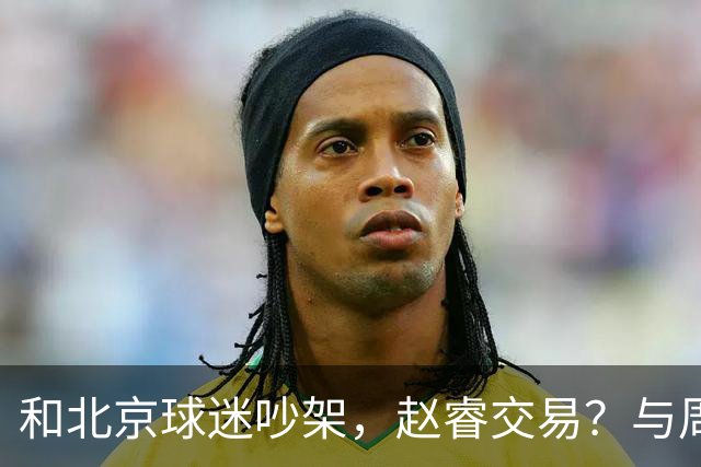 和北京球迷吵架，赵睿交易？与周琦互动，谁留意他表态，去向被曝光