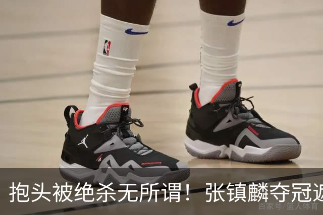 抱头被绝杀无所谓！张镇麟夺冠遮百丑？他在男篮仍难有表现
