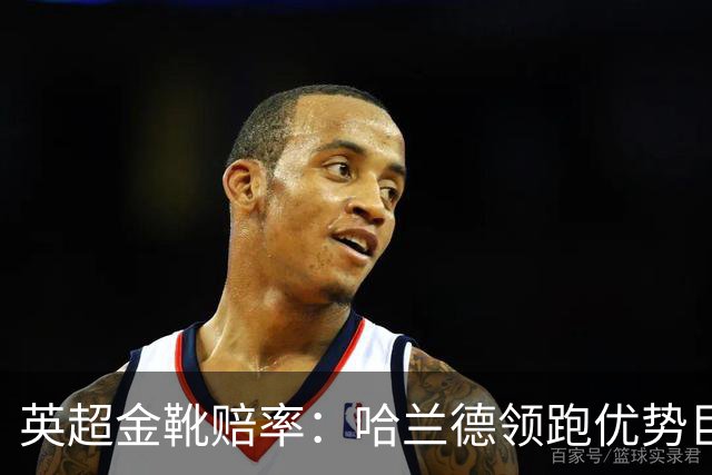 英超金靴赔率：哈兰德领跑优势巨大 福登掉队